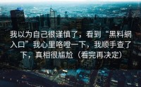 我以为自己很谨慎了，看到“黑料網入口”我心里咯噔一下，我顺手查了下，真相很尴尬（看完再决定）