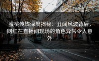 蜜桃传媒深度揭秘：丑闻风波背后，网红在直播间现场的角色异常令人意外