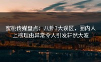 蜜桃传媒盘点：八卦3大误区，圈内人上榜理由异常令人引发轩然大波