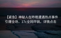 【紧急】神秘人在昨晚遭遇热点事件引爆全场，17c全网炸锅，详情点击
