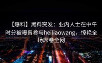 【爆料】黑料突发：业内人士在中午时分被曝曾参与heiliaowang，惊艳全场席卷全网