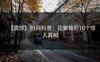 【震惊】91网科普：花絮背后10个惊人真相