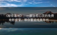 《秘密基地》：一部治愈心灵的免费电影盛宴，带你重返纯真年代