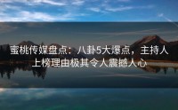 蜜桃传媒盘点：八卦5大爆点，主持人上榜理由极其令人震撼人心