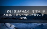 【紧急】蜜桃传媒盘点：爆料10个惊人真相，主持人上榜理由极其令人争议四起