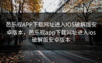 芭乐视APP下载网址进入IOS破解版安卓版本，芭乐视app下载网址进入ios破解版安卓版本
