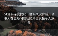 51爆料深度揭秘：猛料风波背后，当事人在直播间现场的角色疯狂令人意外