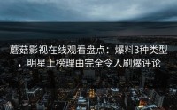 蘑菇影视在线观看盘点：爆料3种类型，明星上榜理由完全令人刷爆评论
