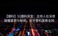 【爆料】51爆料突发：主持人在深夜被曝曾参与秘闻，出乎意料席卷全网