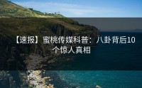 【速报】蜜桃传媒科普：八卦背后10个惊人真相