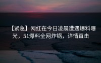 【紧急】网红在今日凌晨遭遇爆料曝光，51爆料全网炸锅，详情直击
