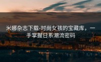 米娜杂志下载-时尚女孩的宝藏库，一手掌握日系潮流密码