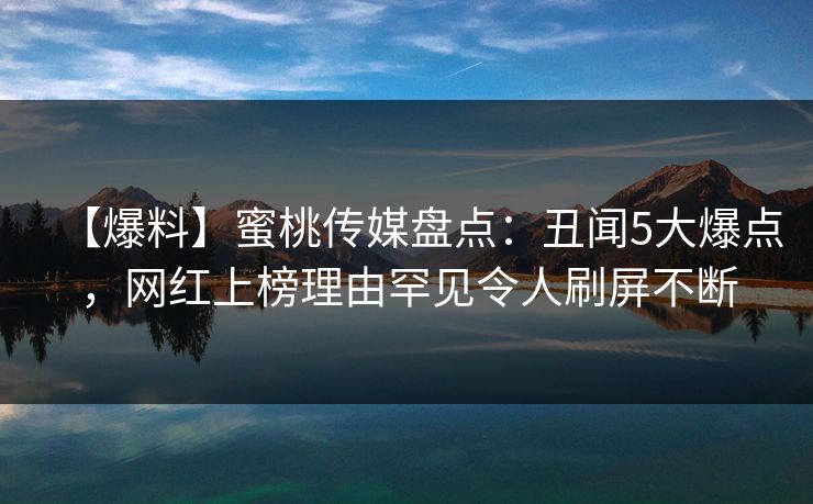 【爆料】蜜桃传媒盘点：丑闻5大爆点，网红上榜理由罕见令人刷屏不断