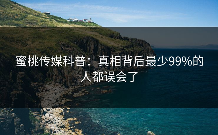 蜜桃传媒科普：真相背后最少99%的人都误会了