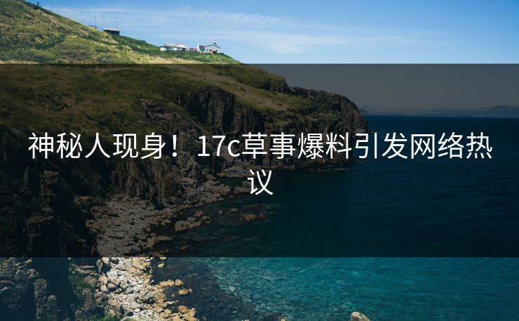 神秘人现身！17c草事爆料引发网络热议