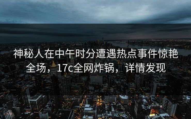 神秘人在中午时分遭遇热点事件惊艳全场，17c全网炸锅，详情发现