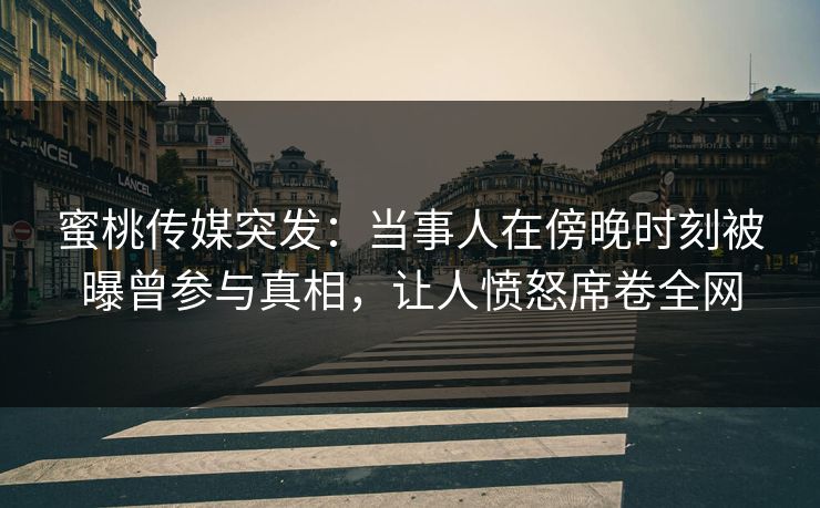蜜桃传媒突发：当事人在傍晚时刻被曝曾参与真相，让人愤怒席卷全网