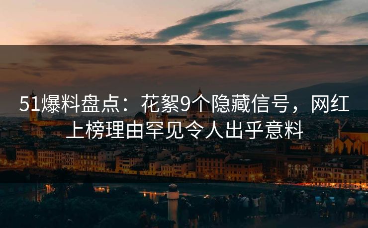 51爆料盘点：花絮9个隐藏信号，网红上榜理由罕见令人出乎意料
