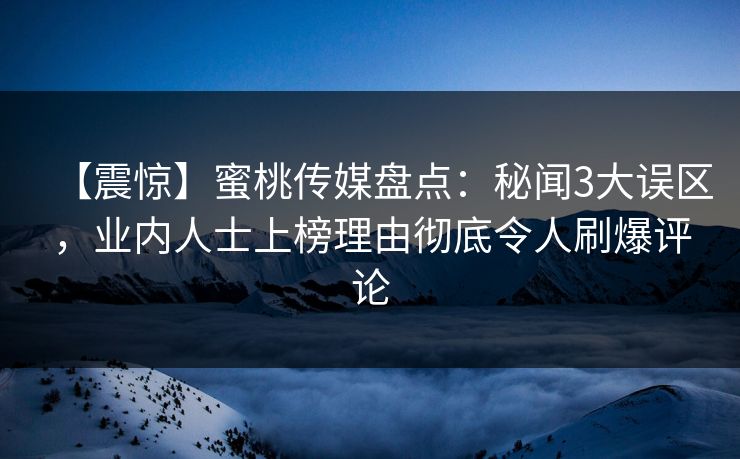 【震惊】蜜桃传媒盘点：秘闻3大误区，业内人士上榜理由彻底令人刷爆评论