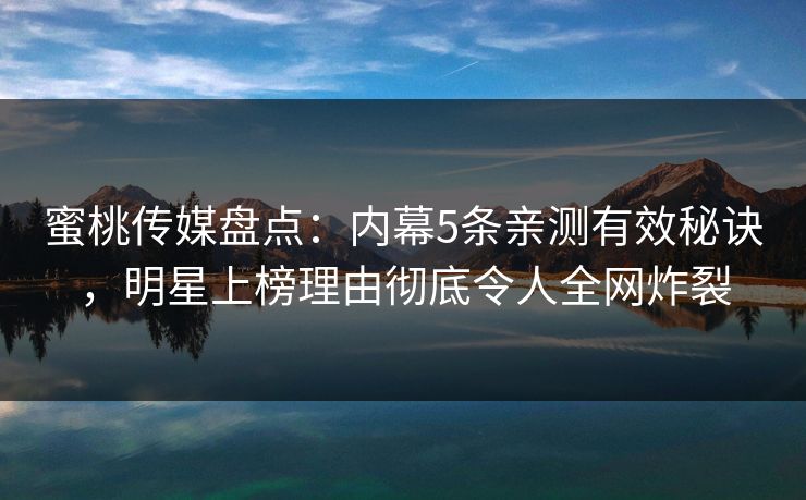 蜜桃传媒盘点：内幕5条亲测有效秘诀，明星上榜理由彻底令人全网炸裂
