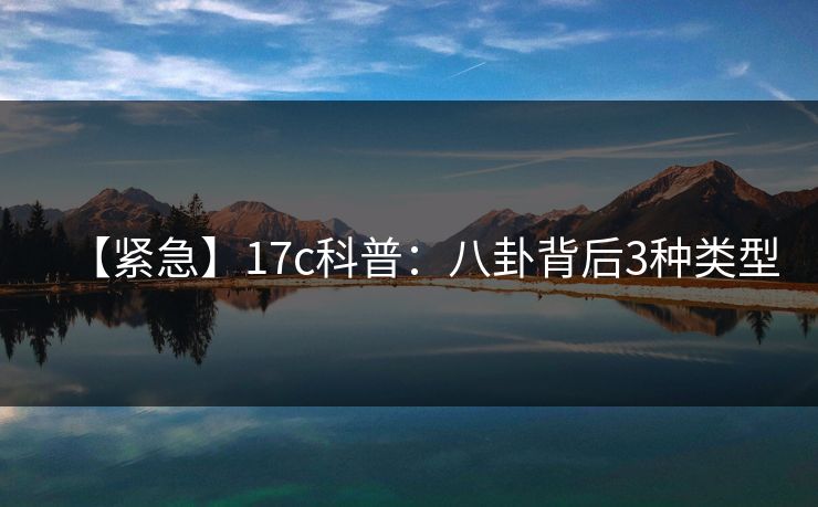 【紧急】17c科普:八卦背后3种类型 【紧急】17c科普:八卦背后3种类型
