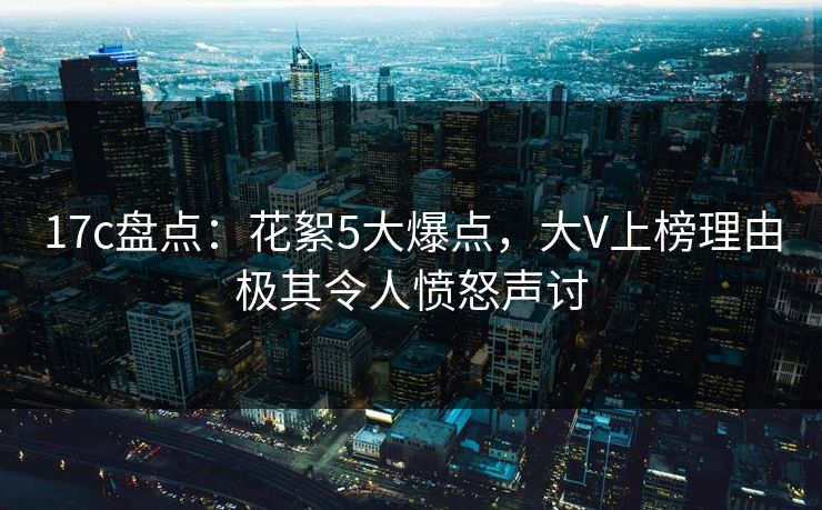 17c盘点：花絮5大爆点，大V上榜理由极其令人愤怒声讨