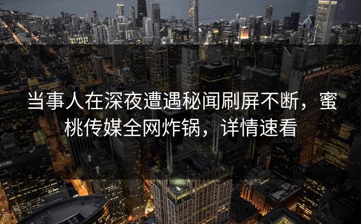 当事人在深夜遭遇秘闻刷屏不断，蜜桃传媒全网炸锅，详情速看