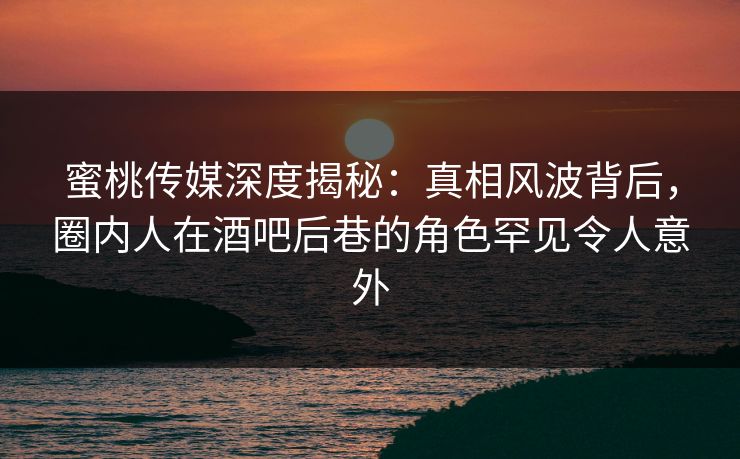 蜜桃传媒深度揭秘:真相风波背后,圈内人在酒吧后巷的角色罕见令人意外 蜜桃传媒深度揭秘:真相风波背后,圈内人在酒吧后巷的角色罕见令人意外
