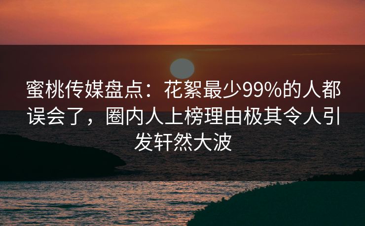 蜜桃传媒盘点:花絮最少99%的人都误会了,圈内人上榜理由极其令人引发轩然大波 蜜桃传媒盘点:花絮最少99%的人都误会了,圈内人上榜理由极其令人引发轩然大波