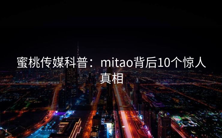 蜜桃传媒科普:mitao背后10个惊人真相 蜜桃传媒科普:mitao背后10个惊人真相