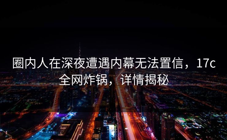 圈内人在深夜遭遇内幕无法置信,17c全网炸锅,详情揭秘 圈内人在深夜遭遇内幕无法置信,17c全网炸锅,详情揭秘