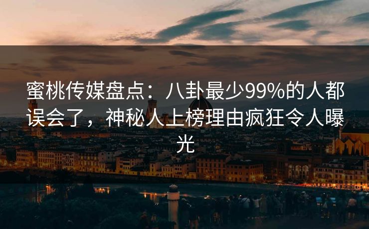 蜜桃传媒盘点:八卦最少99%的人都误会了,神秘人上榜理由疯狂令人曝光 蜜桃传媒盘点:八卦最少99%的人都误会了,神秘人上榜理由疯狂令人曝光