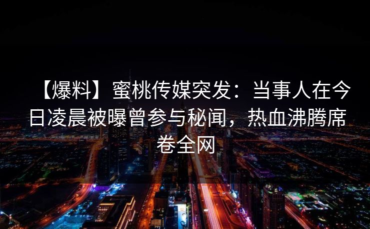 【爆料】蜜桃传媒突发：当事人在今日凌晨被曝曾参与秘闻，热血沸腾席卷全网