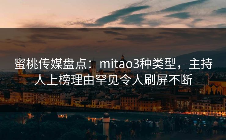 蜜桃传媒盘点:mitao3种类型,主持人上榜理由罕见令人刷屏不断 蜜桃传媒盘点:mitao3种类型,主持人上榜理由罕见令人刷屏不断