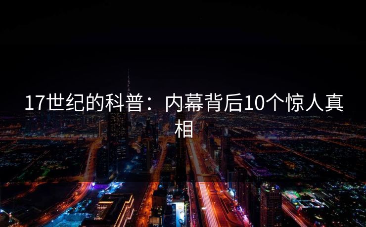 17世纪的科普:内幕背后10个惊人真相 17世纪的科普:内幕背后10个惊人真相