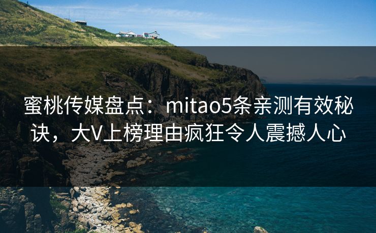 蜜桃传媒盘点:mitao5条亲测有效秘诀,大V上榜理由疯狂令人震撼人心 蜜桃传媒盘点:mitao5条亲测有效秘诀,大V上榜理由疯狂令人震撼人心