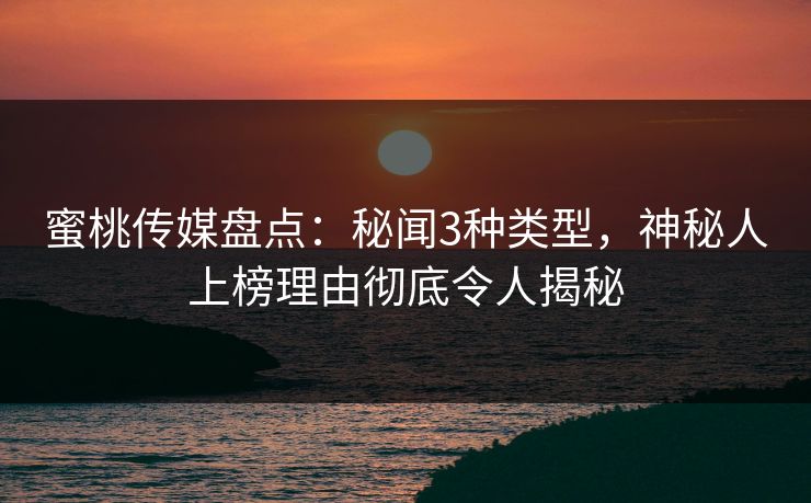 蜜桃传媒盘点:秘闻3种类型,神秘人上榜理由彻底令人揭秘 蜜桃传媒盘点:秘闻3种类型,神秘人上榜理由彻底令人揭秘