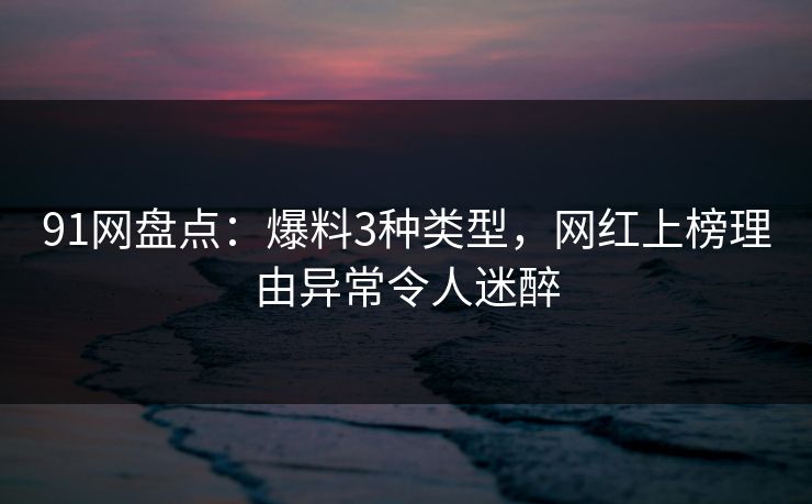 91网盘点:爆料3种类型,网红上榜理由异常令人迷醉 91网盘点:爆料3种类型,网红上榜理由异常令人迷醉
