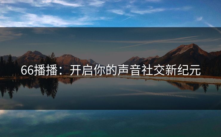 66播播:开启你的声音社交新纪元 66播播:开启你的声音社交新纪元