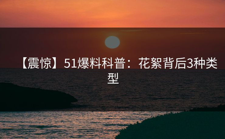 【震惊】51爆料科普:花絮背后3种类型 【震惊】51爆料科普:花絮背后3种类型