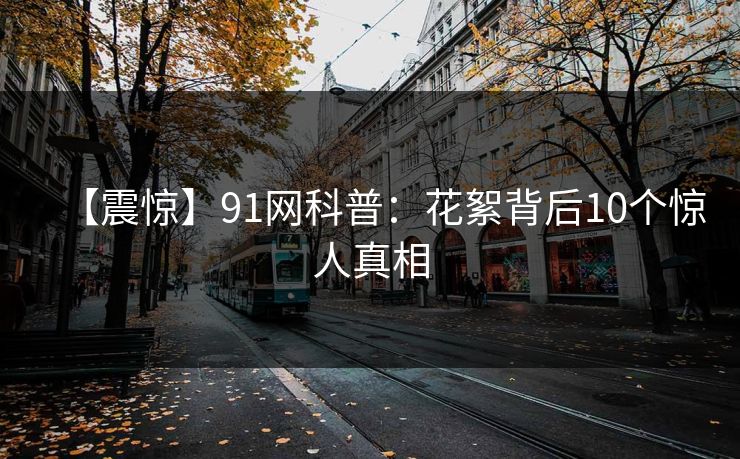 【震惊】91网科普:花絮背后10个惊人真相 【震惊】91网科普:花絮背后10个惊人真相
