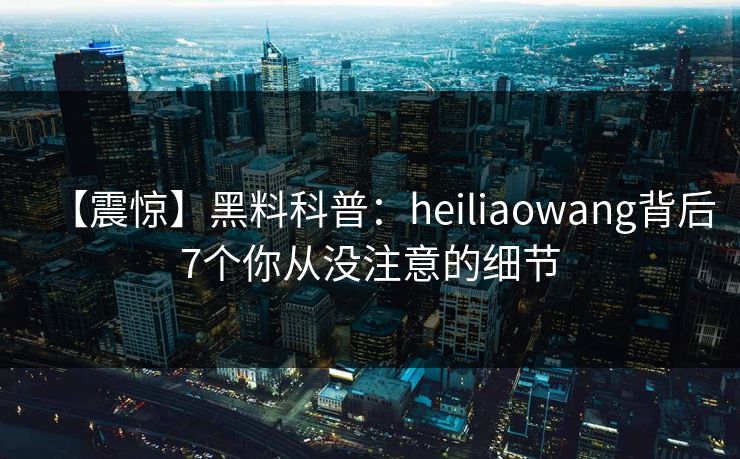 【震惊】黑料科普:heiliaowang背后7个你从没注意的细节 【震惊】黑料科普:heiliaowang背后7个你从没注意的细节