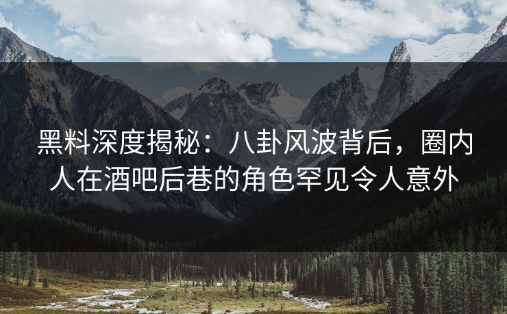 黑料深度揭秘:八卦风波背后,圈内人在酒吧后巷的角色罕见令人意外 黑料深度揭秘:八卦风波背后,圈内人在酒吧后巷的角色罕见令人意外