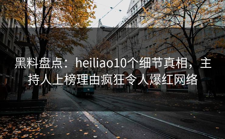 黑料盘点:heiliao10个细节真相,主持人上榜理由疯狂令人爆红网络 黑料盘点:heiliao10个细节真相,主持人上榜理由疯狂令人爆红网络