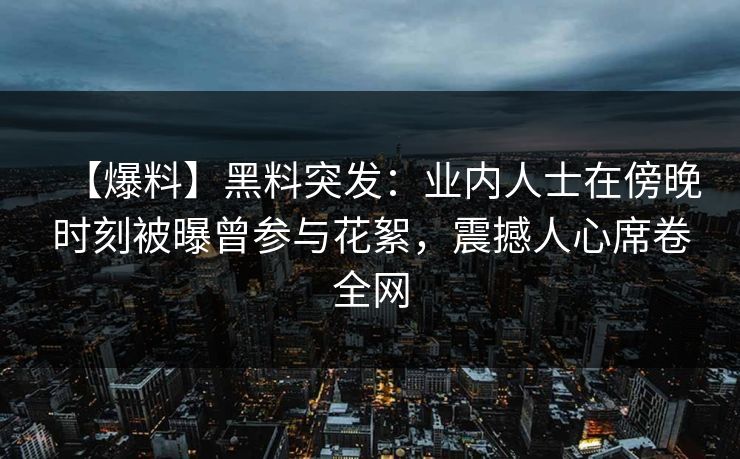 【爆料】黑料突发:业内人士在傍晚时刻被曝曾参与花絮,震撼人心席卷全网 【爆料】黑料突发:业内人士在傍晚时刻被曝曾参与花絮,震撼人心席卷全网