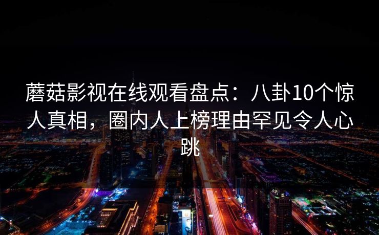 蘑菇影视在线观看盘点:八卦10个惊人真相,圈内人上榜理由罕见令人心跳 蘑菇影视在线观看盘点:八卦10个惊人真相,圈内人上榜理由罕见令人心跳