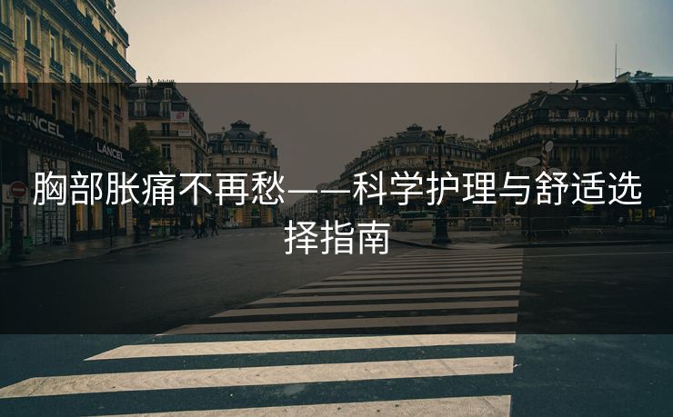 胸部胀痛不再愁——科学护理与舒适选择指南