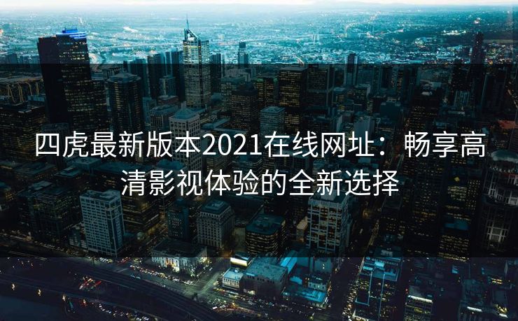 四虎最新版本2021在线网址：畅享高清影视体验的全新选择