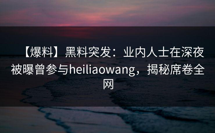 【爆料】黑料突发：业内人士在深夜被曝曾参与heiliaowang，揭秘席卷全网