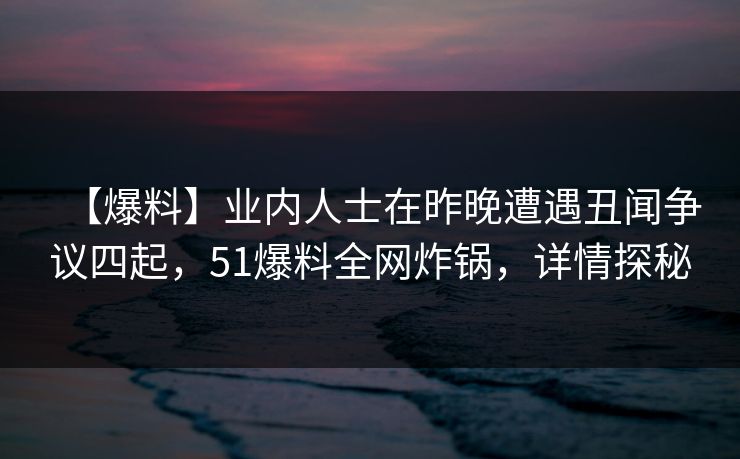 【爆料】业内人士在昨晚遭遇丑闻争议四起,51爆料全网炸锅,详情探秘 【爆料】业内人士在昨晚遭遇丑闻争议四起,51爆料全网炸锅,详情探秘